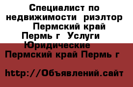 Специалист по недвижимости (риэлтор)  - Пермский край, Пермь г. Услуги » Юридические   . Пермский край,Пермь г.